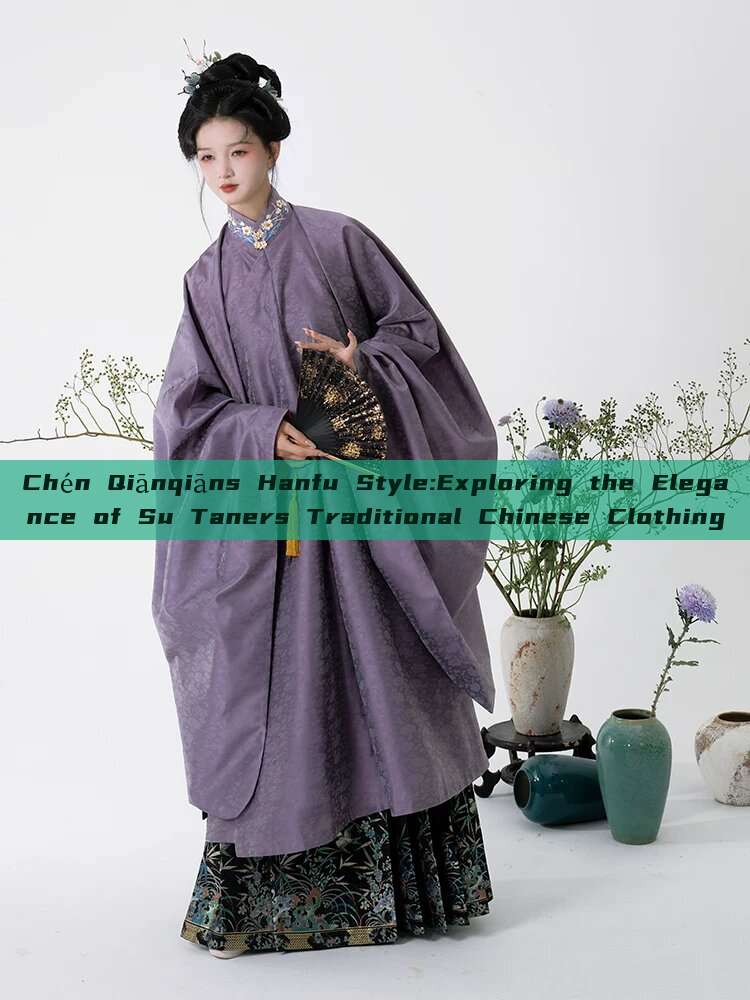 Chén Qiānqiāns Hanfu Style:Exploring the Elegance of Su Taners Traditional Chinese Clothing Chén Qiānqiāns Hanfu Style:Exploring the Elegance of Su Taners Traditional Chinese Clothing