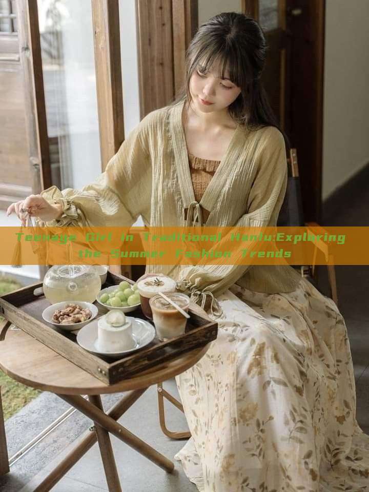 Teenage Girl in Traditional Hanfu:Exploring the Summer Fashion Trends Teenage Girl in Traditional Hanfu:Exploring the Summer Fashion Trends