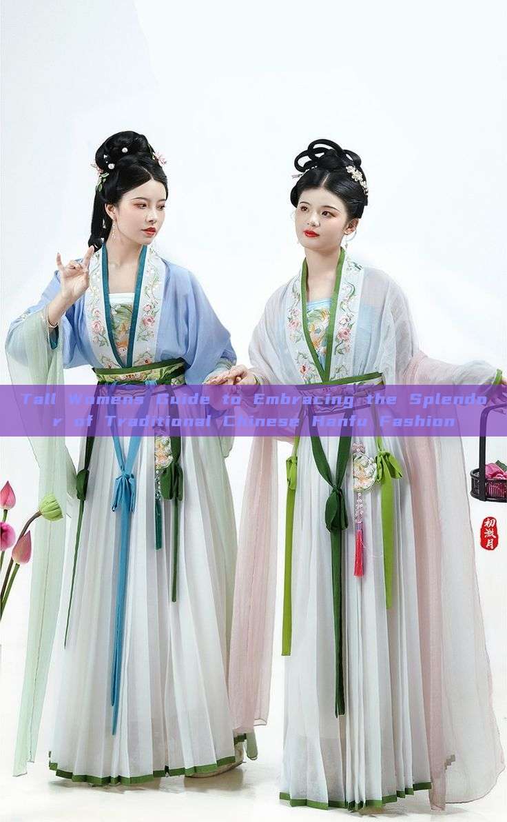 Tall Womens Guide to Embracing the Splendor of Traditional Chinese Hanfu Fashion Tall Womens Guide to Embracing the Splendor of Traditional Chinese Hanfu Fashion