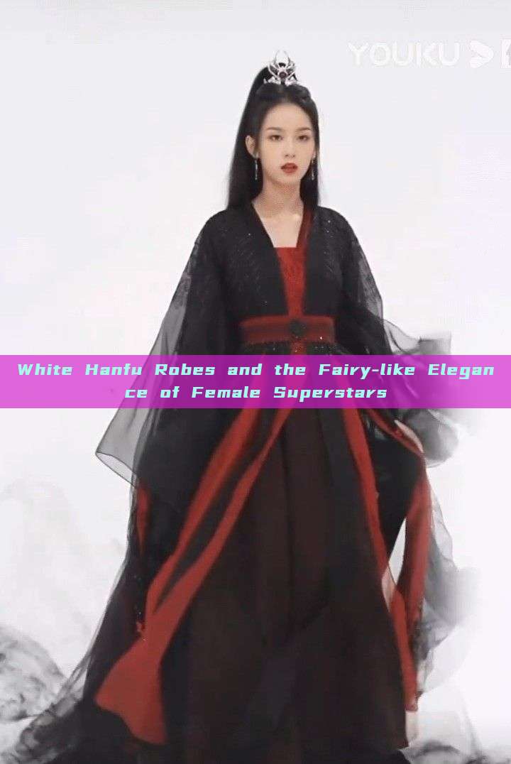 White Hanfu Robes and the Fairy-like Elegance of Female Superstars White Hanfu Robes and the Fairy-like Elegance of Female Superstars