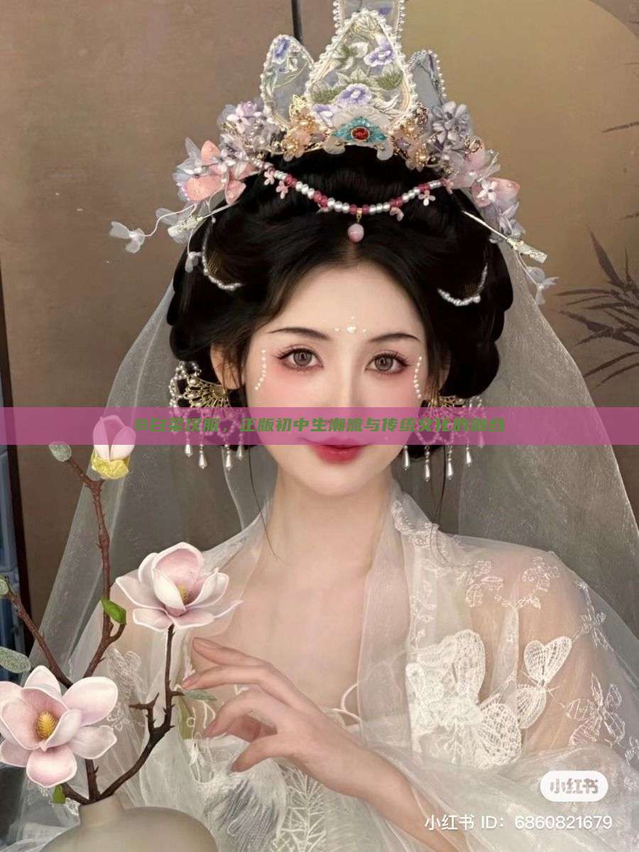 B白菜汉服,正版初中生潮流与传统文化的融合 B白菜汉服,正版初中生潮流与传统文化的融合
