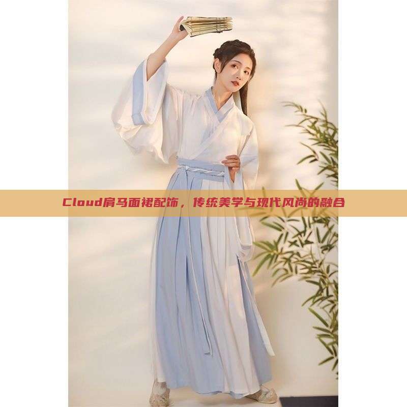 Cloud肩马面裙配饰,传统美学与现代风尚的融合 Cloud肩马面裙配饰,传统美学与现代风尚的融合