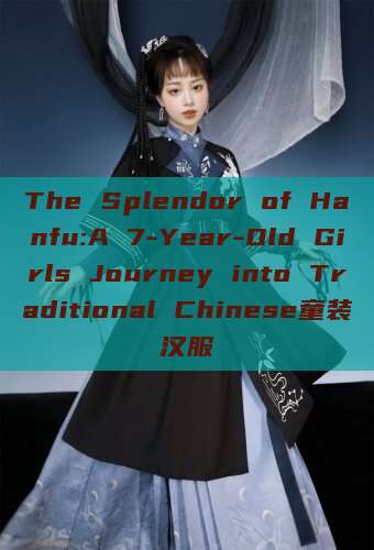 The Splendor of Hanfu:A 7-Year-Old Girls Journey into Traditional Chinese童装汉服 The Splendor of Hanfu:A 7-Year-Old Girls Journey into Traditional Chinese童装汉服