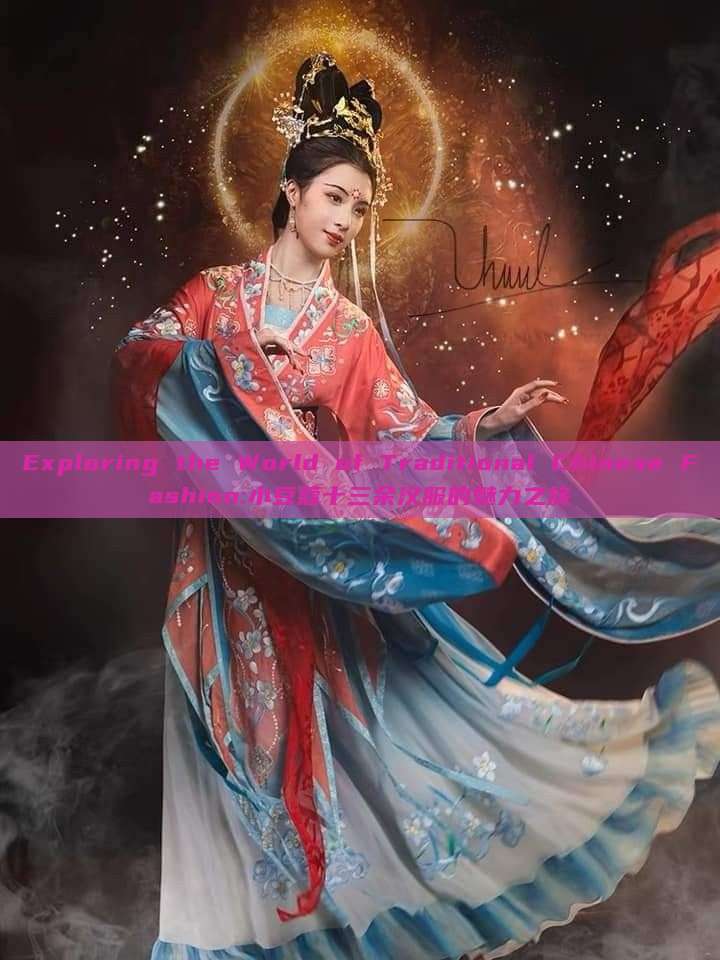 Exploring the World of Traditional Chinese Fashion:小豆蔻十三余汉服的魅力之旅 Exploring the World of Traditional Chinese Fashion:小豆蔻十三余汉服的魅力之旅