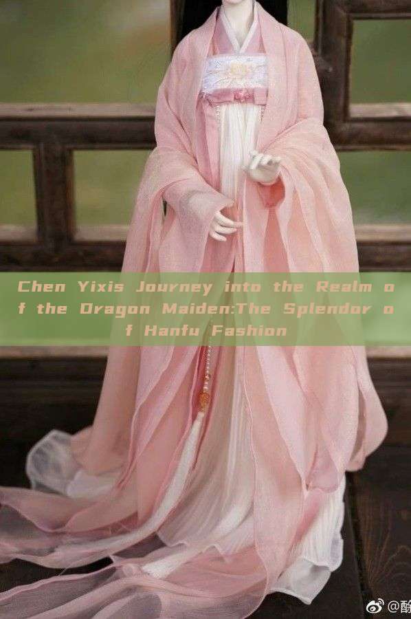 Chen Yixis Journey into the Realm of the Dragon Maiden:The Splendor of Hanfu Fashion Chen Yixis Journey into the Realm of the Dragon Maiden:The Splendor of Hanfu Fashion