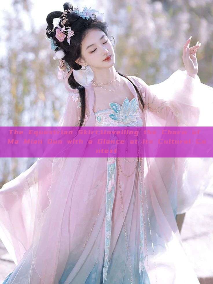 The Equestrian Skirt:Unveiling the Charm of Ma Mian Qun with a Glance at its Cultural Context The Equestrian Skirt:Unveiling the Charm of Ma Mian Qun with a Glance at its Cultural Context