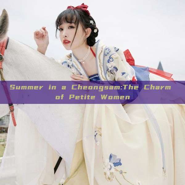 Summer in a Cheongsam:The Charm of Petite Women Summer in a Cheongsam:The Charm of Petite Women