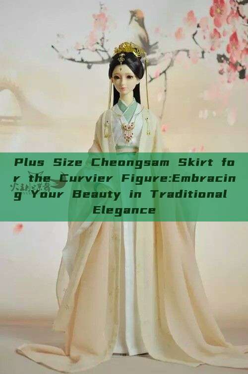 Plus Size Cheongsam Skirt for the Curvier Figure:Embracing Your Beauty in Traditional Elegance Plus Size Cheongsam Skirt for the Curvier Figure:Embracing Your Beauty in Traditional Elegance