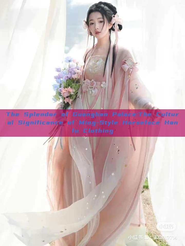 The Splendor of Guanghan Palace:The Cultural Significance of Ming-Style Horseface Hanfu Clothing The Splendor of Guanghan Palace:The Cultural Significance of Ming-Style Horseface Hanfu Clothing
