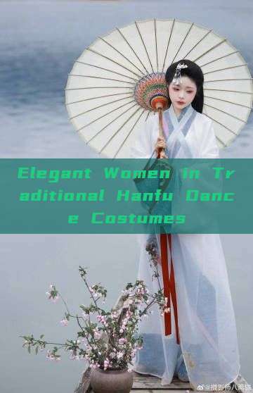 Elegant Women in Traditional Hanfu Dance Costumes Elegant Women in Traditional Hanfu Dance Costumes