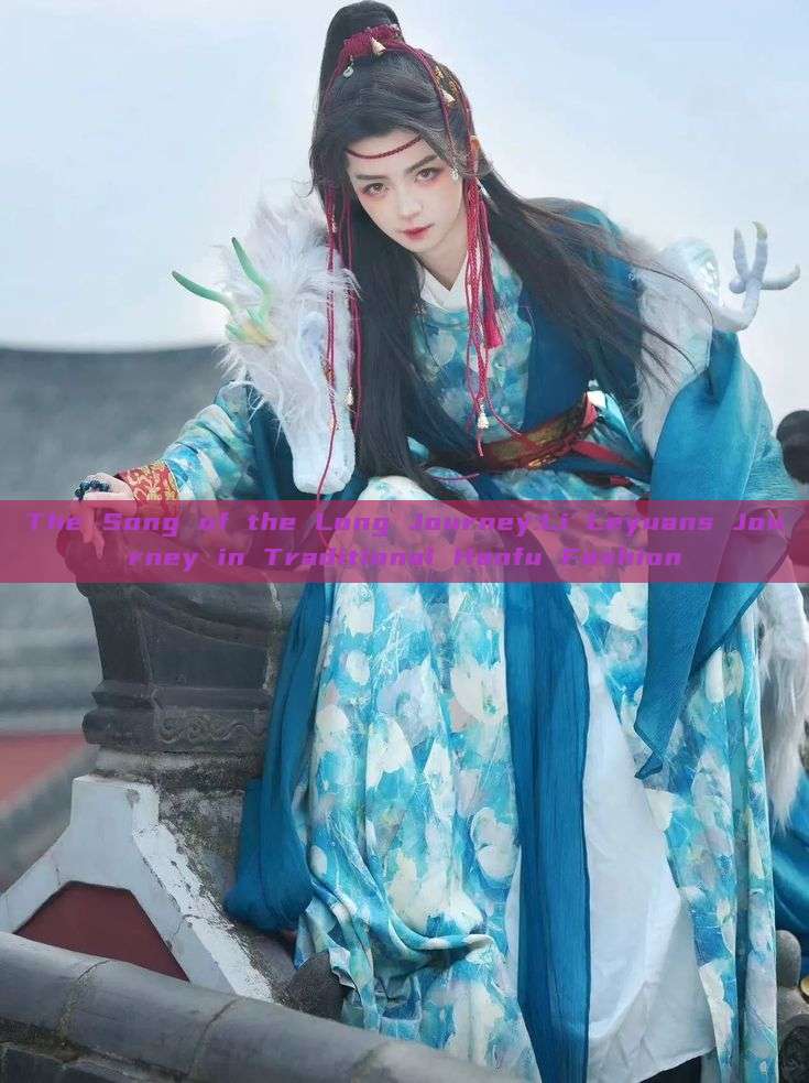 The Song of the Long Journey:Li Leyuans Journey in Traditional Hanfu Fashion The Song of the Long Journey:Li Leyuans Journey in Traditional Hanfu Fashion