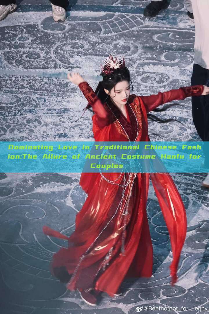 Dominating Love in Traditional Chinese Fashion:The Allure of Ancient Costume Hanfu for Couples Dominating Love in Traditional Chinese Fashion:The Allure of Ancient Costume Hanfu for Couples