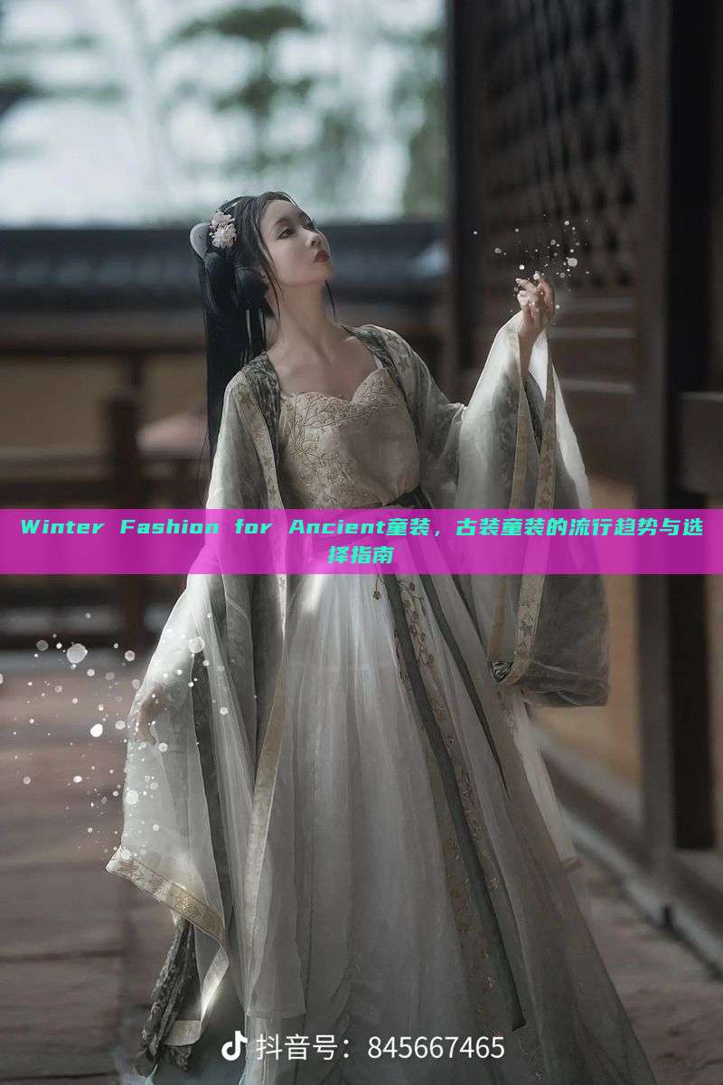 Winter Fashion for Ancient童装,古装童装的流行趋势与选择指南 Winter Fashion for Ancient童装,古装童装的流行趋势与选择指南