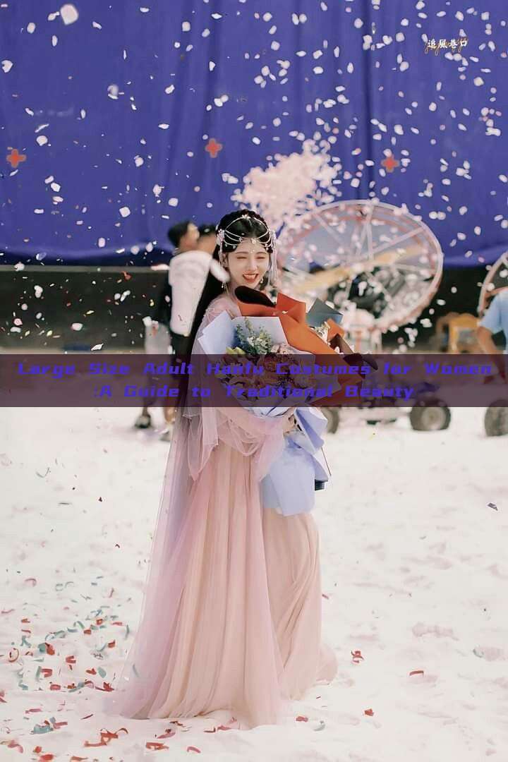 Large Size Adult Hanfu Costumes for Women:A Guide to Traditional Beauty Large Size Adult Hanfu Costumes for Women:A Guide to Traditional Beauty