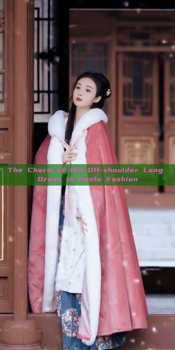 The Charm of the Off-shoulder Long Dress in Hanfu Fashion The Charm of the Off-shoulder Long Dress in Hanfu Fashion