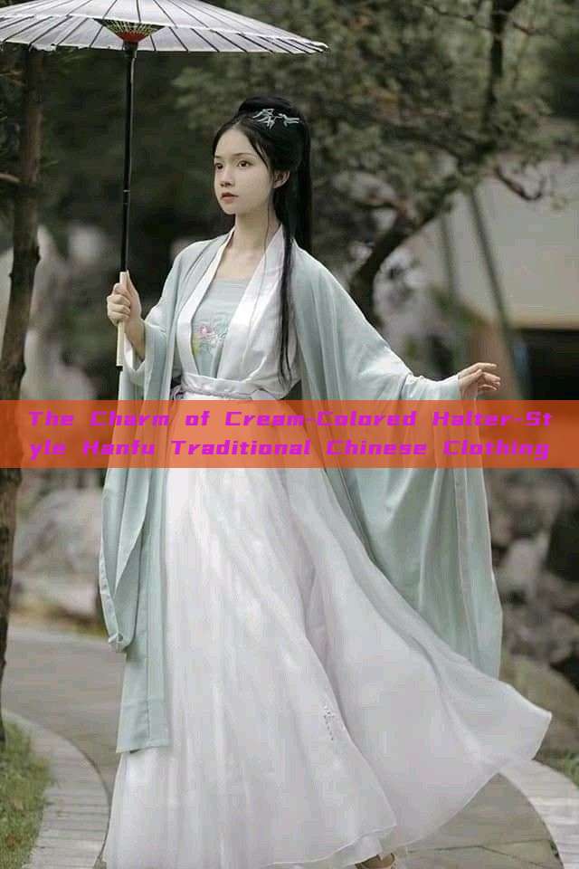 The Charm of Cream-Colored Halter-Style Hanfu Traditional Chinese Clothing The Charm of Cream-Colored Halter-Style Hanfu Traditional Chinese Clothing