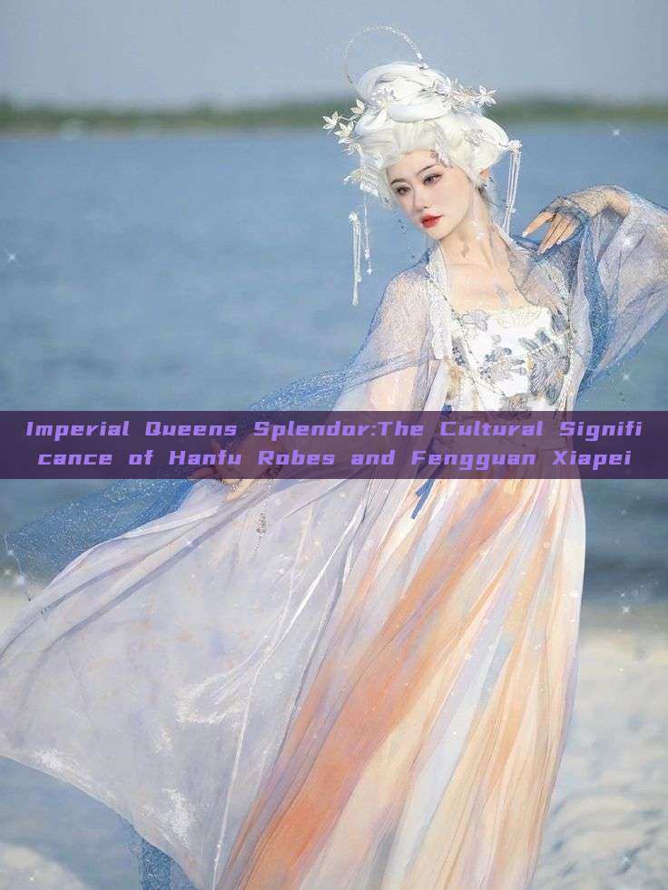 Imperial Queens Splendor:The Cultural Significance of Hanfu Robes and Fengguan Xiapei Imperial Queens Splendor:The Cultural Significance of Hanfu Robes and Fengguan Xiapei