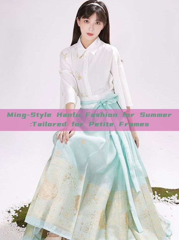 Ming-Style Hanfu Fashion for Summer:Tailored for Petite Frames Ming-Style Hanfu Fashion for Summer:Tailored for Petite Frames
