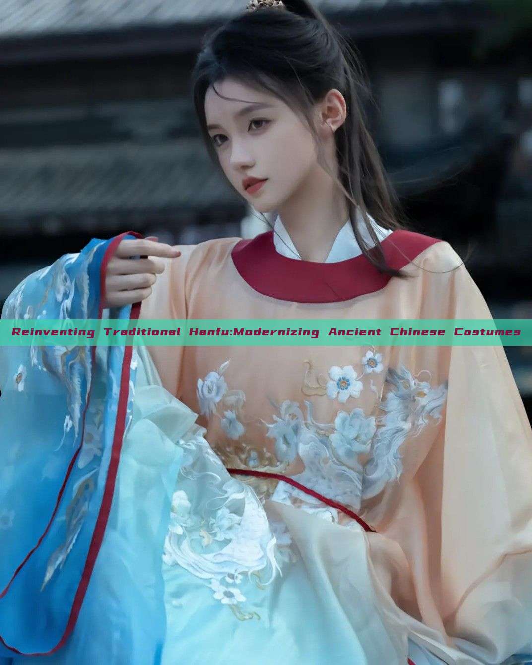 Reinventing Traditional Hanfu:Modernizing Ancient Chinese Costumes Reinventing Traditional Hanfu:Modernizing Ancient Chinese Costumes