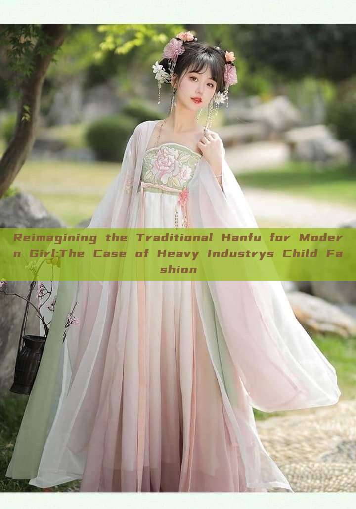 Reimagining the Traditional Hanfu for Modern Girl:The Case of Heavy Industrys Child Fashion Reimagining the Traditional Hanfu for Modern Girl:The Case of Heavy Industrys Child Fashion