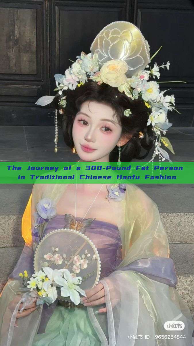The Journey of a 300-Pound Fat Person in Traditional Chinese Hanfu Fashion The Journey of a 300-Pound Fat Person in Traditional Chinese Hanfu Fashion