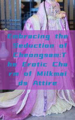 Embracing the Seduction of Cheongsam:The Erotic Charm of Milkmaids Attire Embracing the Seduction of Cheongsam:The Erotic Charm of Milkmaids Attire