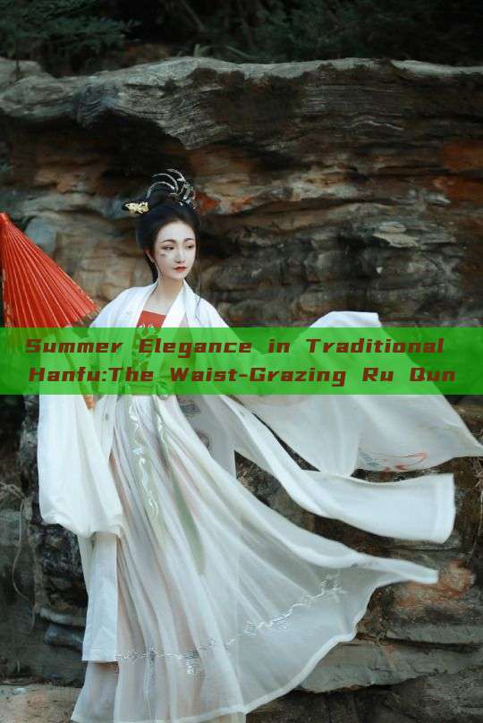 Summer Elegance in Traditional Hanfu:The Waist-Grazing Ru Qun Summer Elegance in Traditional Hanfu:The Waist-Grazing Ru Qun
