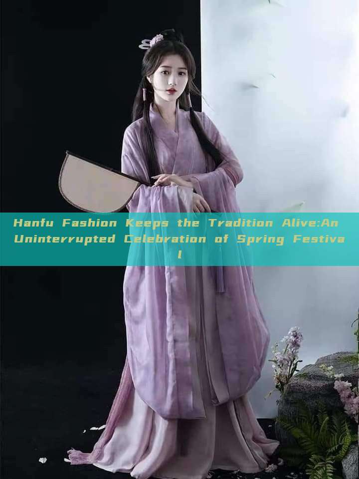 Hanfu Fashion Keeps the Tradition Alive:An Uninterrupted Celebration of Spring Festival Hanfu Fashion Keeps the Tradition Alive:An Uninterrupted Celebration of Spring Festival