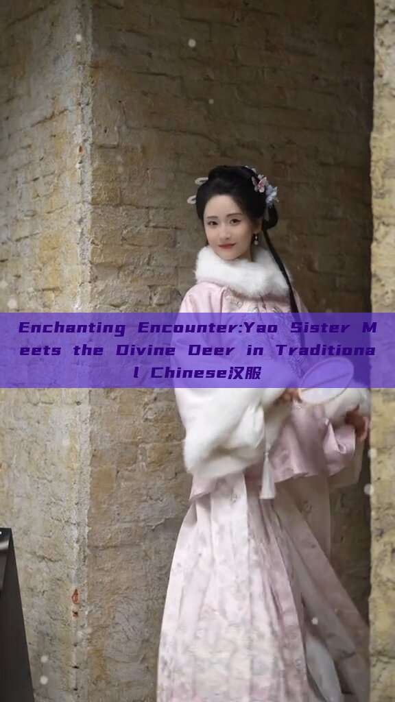 Enchanting Encounter:Yao Sister Meets the Divine Deer in Traditional Chinese汉服 Enchanting Encounter:Yao Sister Meets the Divine Deer in Traditional Chinese汉服