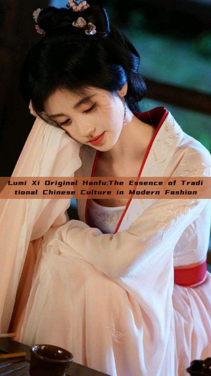 Lumi Xi Original Hanfu:The Essence of Traditional Chinese Culture in Modern Fashion Lumi Xi Original Hanfu:The Essence of Traditional Chinese Culture in Modern Fashion