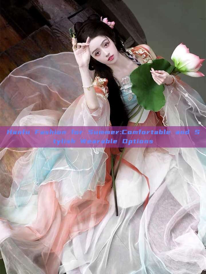 Hanfu Fashion for Summer:Comfortable and Stylish Wearable Options Hanfu Fashion for Summer:Comfortable and Stylish Wearable Options