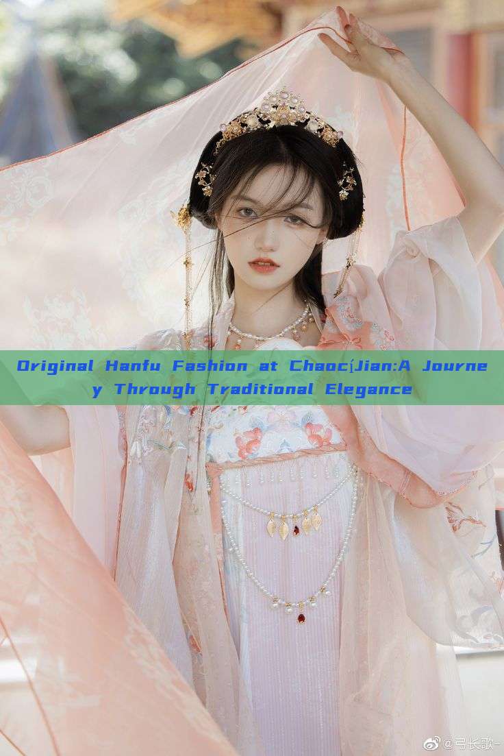 Original Hanfu Fashion at ChaocíJian:A Journey Through Traditional Elegance Original Hanfu Fashion at ChaocíJian:A Journey Through Traditional Elegance