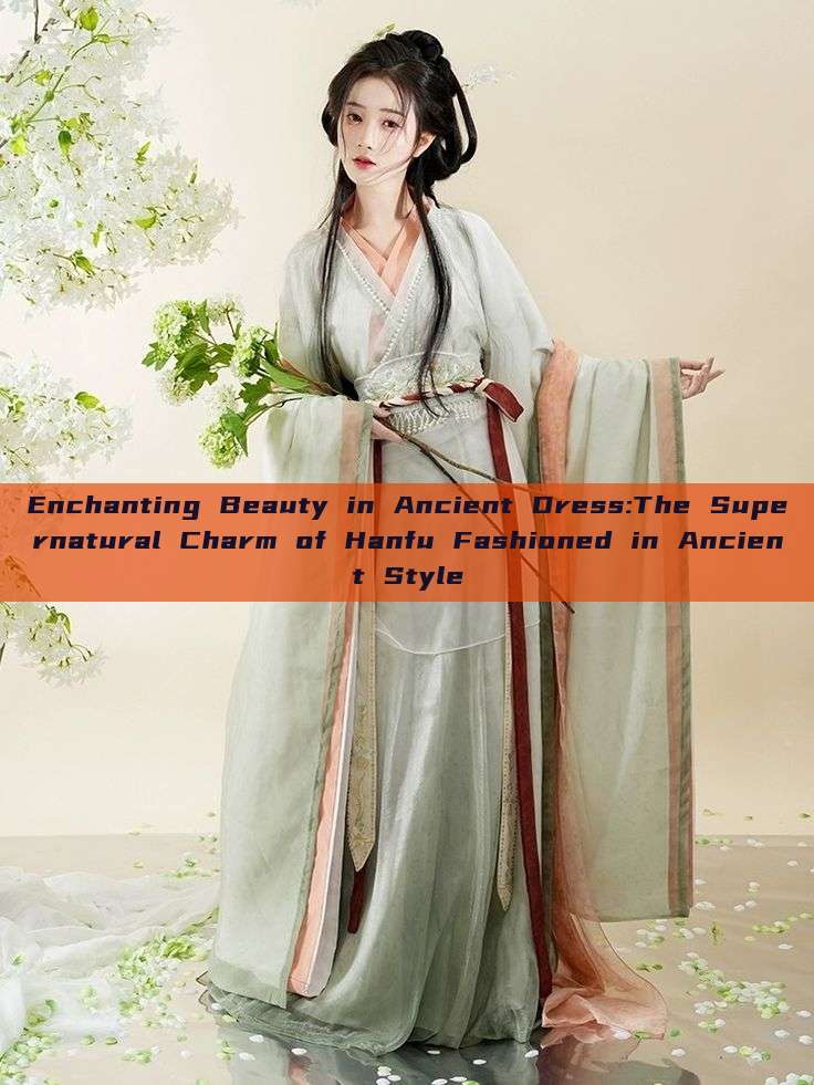Enchanting Beauty in Ancient Dress:The Supernatural Charm of Hanfu Fashioned in Ancient Style Enchanting Beauty in Ancient Dress:The Supernatural Charm of Hanfu Fashioned in Ancient Style