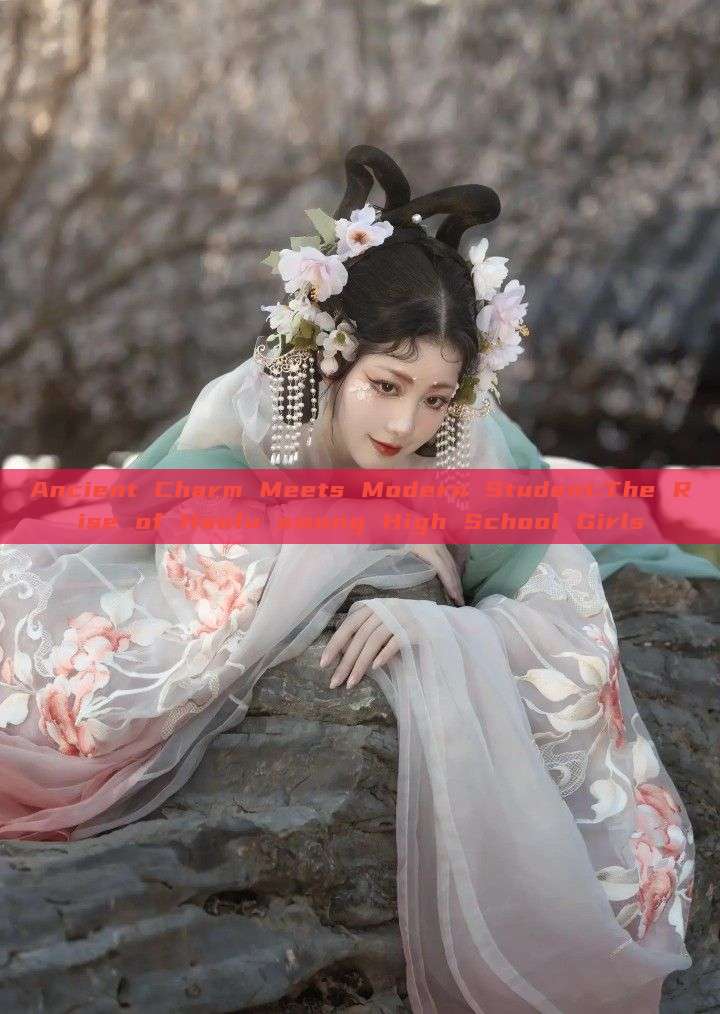 Ancient Charm Meets Modern Student:The Rise of Hanfu among High School Girls Ancient Charm Meets Modern Student:The Rise of Hanfu among High School Girls
