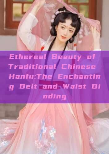 Ethereal Beauty of Traditional Chinese Hanfu:The Enchanting Belt and Waist Binding