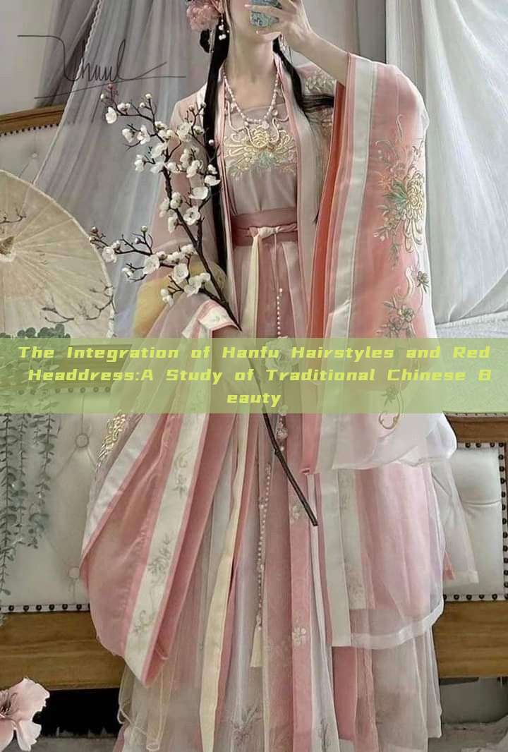 The Integration of Hanfu Hairstyles and Red Headdress:A Study of Traditional Chinese Beauty The Integration of Hanfu Hairstyles and Red Headdress:A Study of Traditional Chinese Beauty