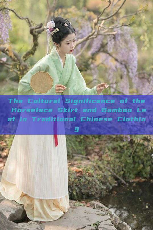 The Cultural Significance of the Horseface Skirt and Bamboo Leaf in Traditional Chinese Clothing The Cultural Significance of the Horseface Skirt and Bamboo Leaf in Traditional Chinese Clothing