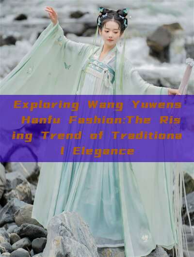 Exploring Wang Yuwens Hanfu Fashion:The Rising Trend of Traditional Elegance Exploring Wang Yuwens Hanfu Fashion:The Rising Trend of Traditional Elegance