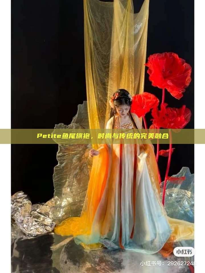 Petite鱼尾旗袍,时尚与传统的完美融合 Petite鱼尾旗袍,时尚与传统的完美融合