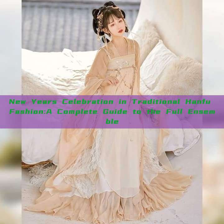 New Years Celebration in Traditional Hanfu Fashion:A Complete Guide to the Full Ensemble New Years Celebration in Traditional Hanfu Fashion:A Complete Guide to the Full Ensemble