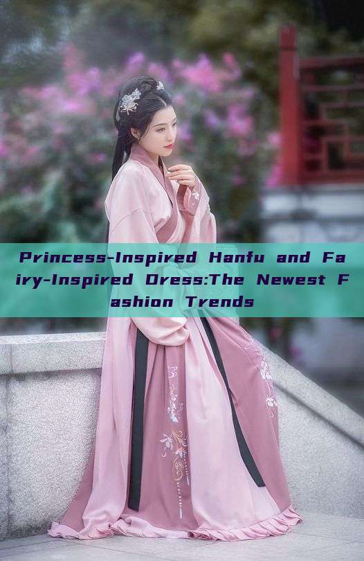 Princess-Inspired Hanfu and Fairy-Inspired Dress:The Newest Fashion Trends Princess-Inspired Hanfu and Fairy-Inspired Dress:The Newest Fashion Trends