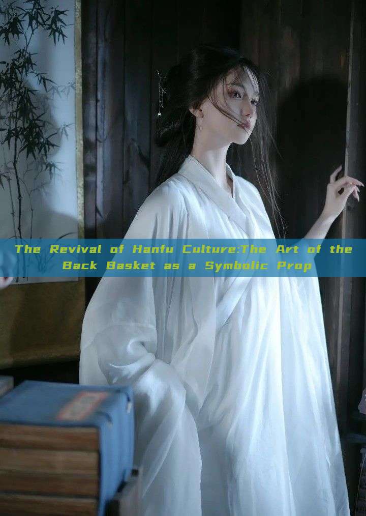 The Revival of Hanfu Culture:The Art of the Back Basket as a Symbolic Prop The Revival of Hanfu Culture:The Art of the Back Basket as a Symbolic Prop