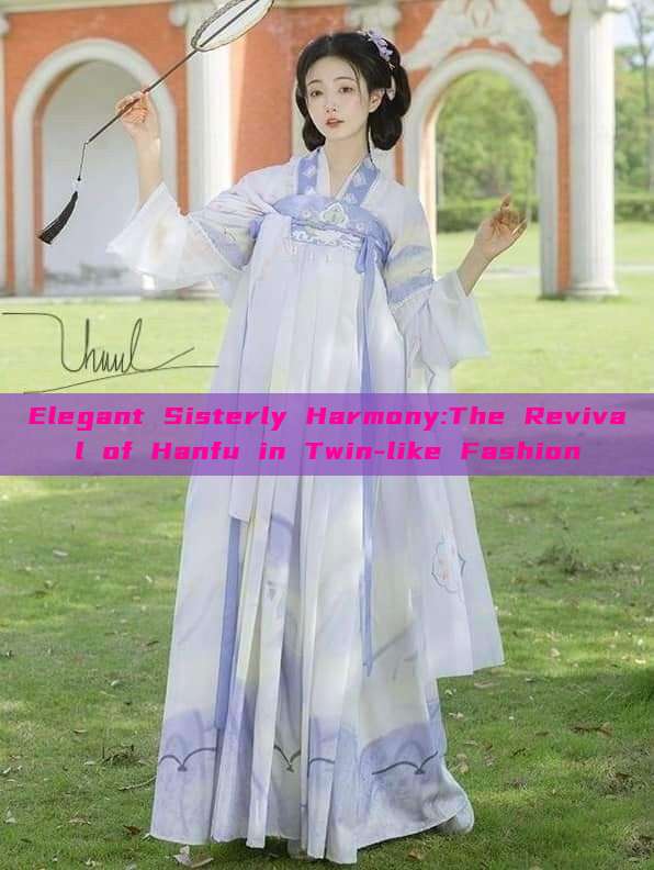 Elegant Sisterly Harmony:The Revival of Hanfu in Twin-like Fashion Elegant Sisterly Harmony:The Revival of Hanfu in Twin-like Fashion