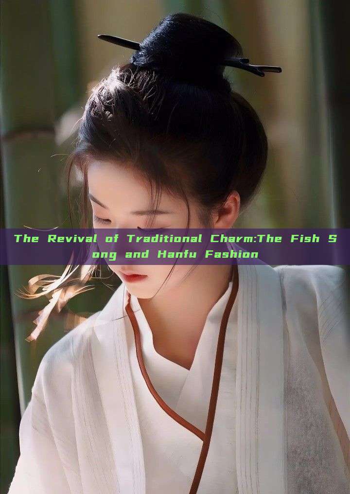 The Revival of Traditional Charm:The Fish Song and Hanfu Fashion The Revival of Traditional Charm:The Fish Song and Hanfu Fashion