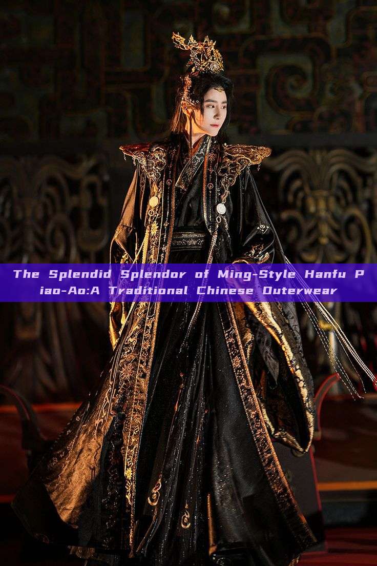 The Splendid Splendor of Ming-Style Hanfu Piao-Ao:A Traditional Chinese Outerwear The Splendid Splendor of Ming-Style Hanfu Piao-Ao:A Traditional Chinese Outerwear