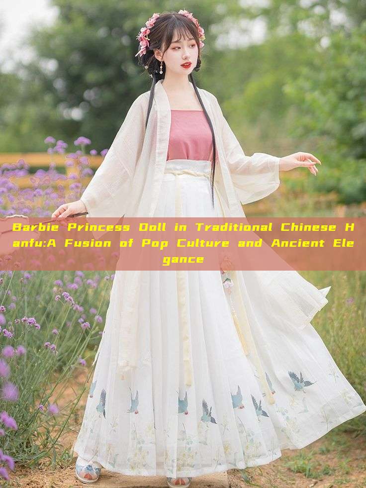 Barbie Princess Doll in Traditional Chinese Hanfu:A Fusion of Pop Culture and Ancient Elegance Barbie Princess Doll in Traditional Chinese Hanfu:A Fusion of Pop Culture and Ancient Elegance