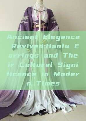 Ancient Elegance Revived:Hanfu Earrings and Their Cultural Significance in Modern Times Ancient Elegance Revived:Hanfu Earrings and Their Cultural Significance in Modern Times
