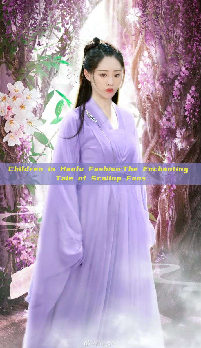 Children in Hanfu Fashion:The Enchanting Tale of Scallop Fans Children in Hanfu Fashion:The Enchanting Tale of Scallop Fans