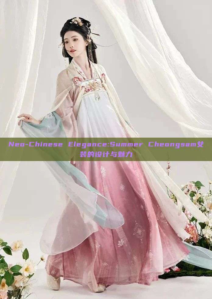Neo-Chinese Elegance:Summer Cheongsam女装的设计与魅力