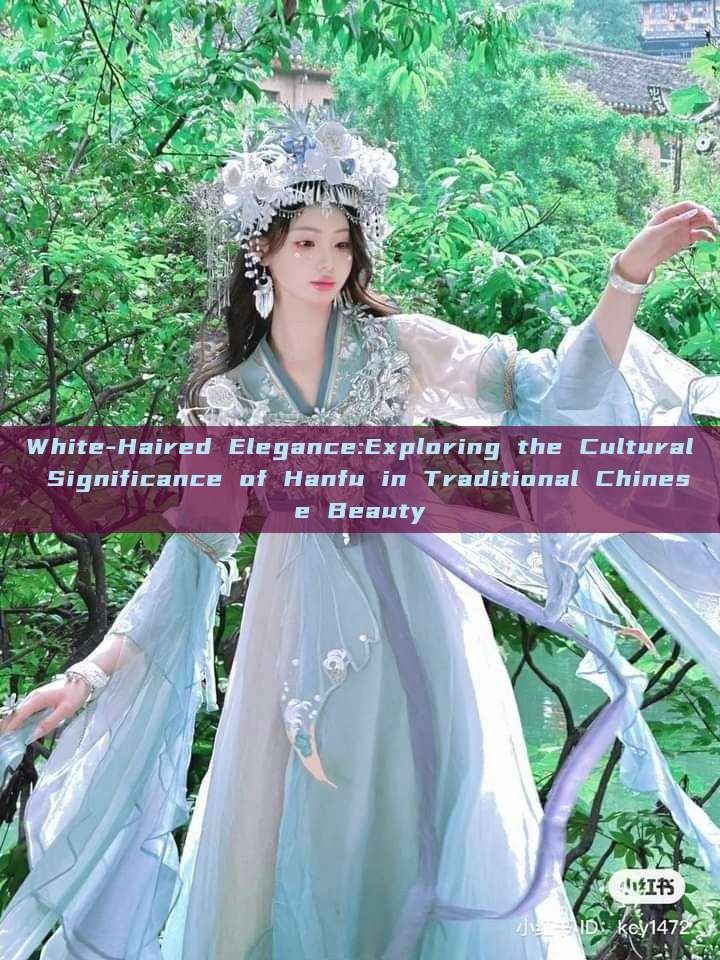 White-Haired Elegance:Exploring the Cultural Significance of Hanfu in Traditional Chinese Beauty